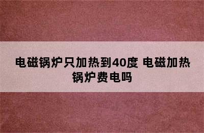 电磁锅炉只加热到40度 电磁加热锅炉费电吗